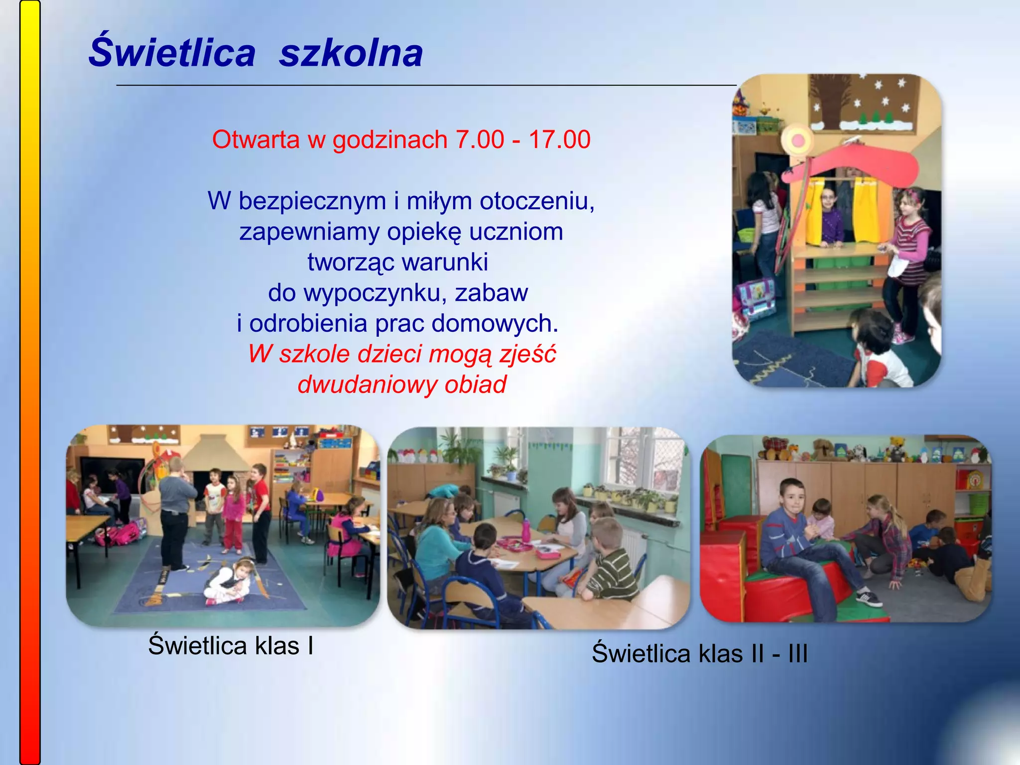Świetlica szkolna

         Otwarta w godzinach 7.00 - 17.00

        W bezpiecznym i miłym otoczeniu,
           zapewniamy opiekę uczniom
                 tworząc warunki
             do wypoczynku, zabaw
          i odrobienia prac domowych.
            W szkole dzieci mogą zjeść
                dwudaniowy obiad




   Świetlica klas I                         Świetlica klas II - III
 