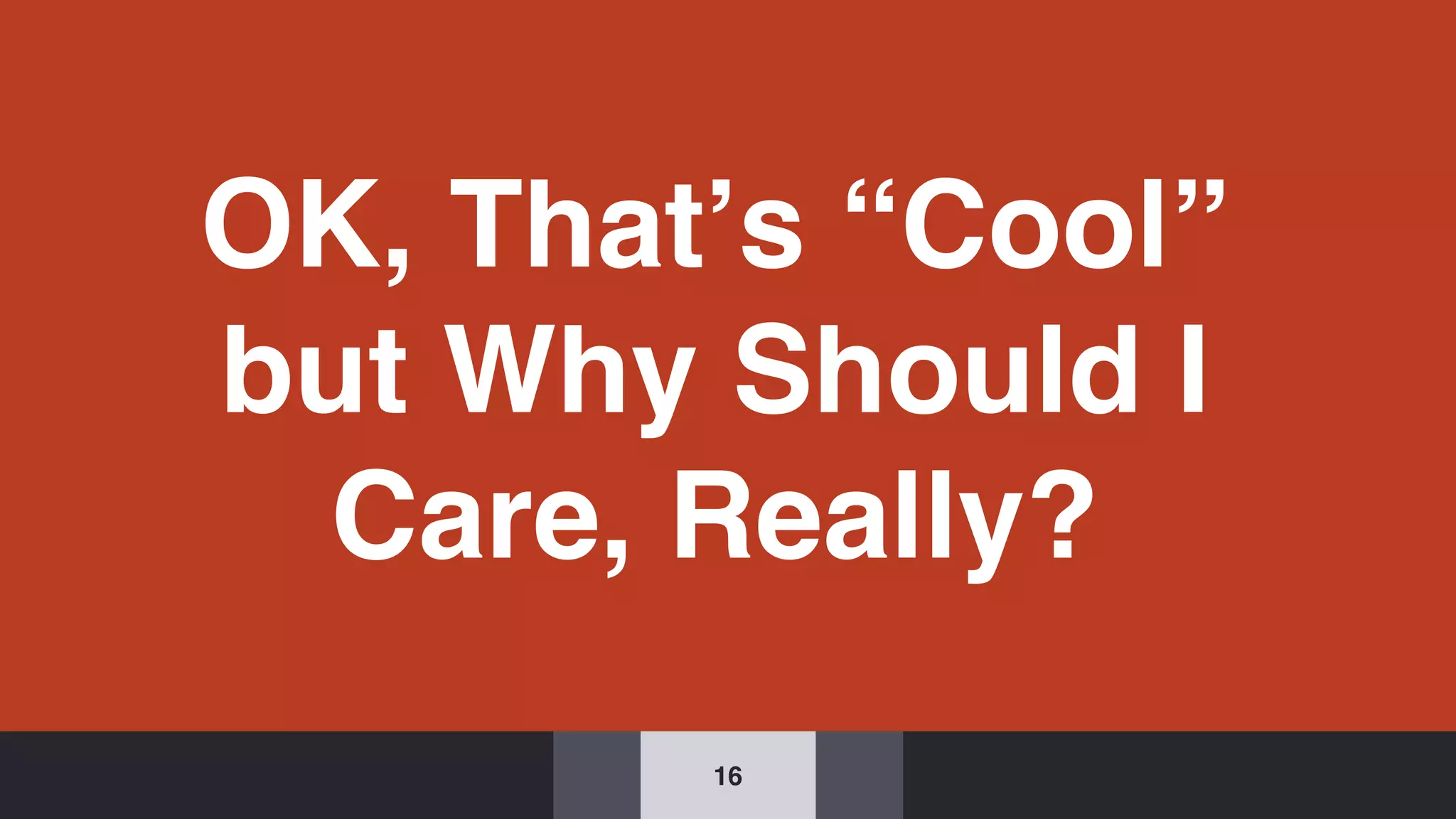 OK, That’s “Cool”
but Why Should I
Care, Really?
16
 