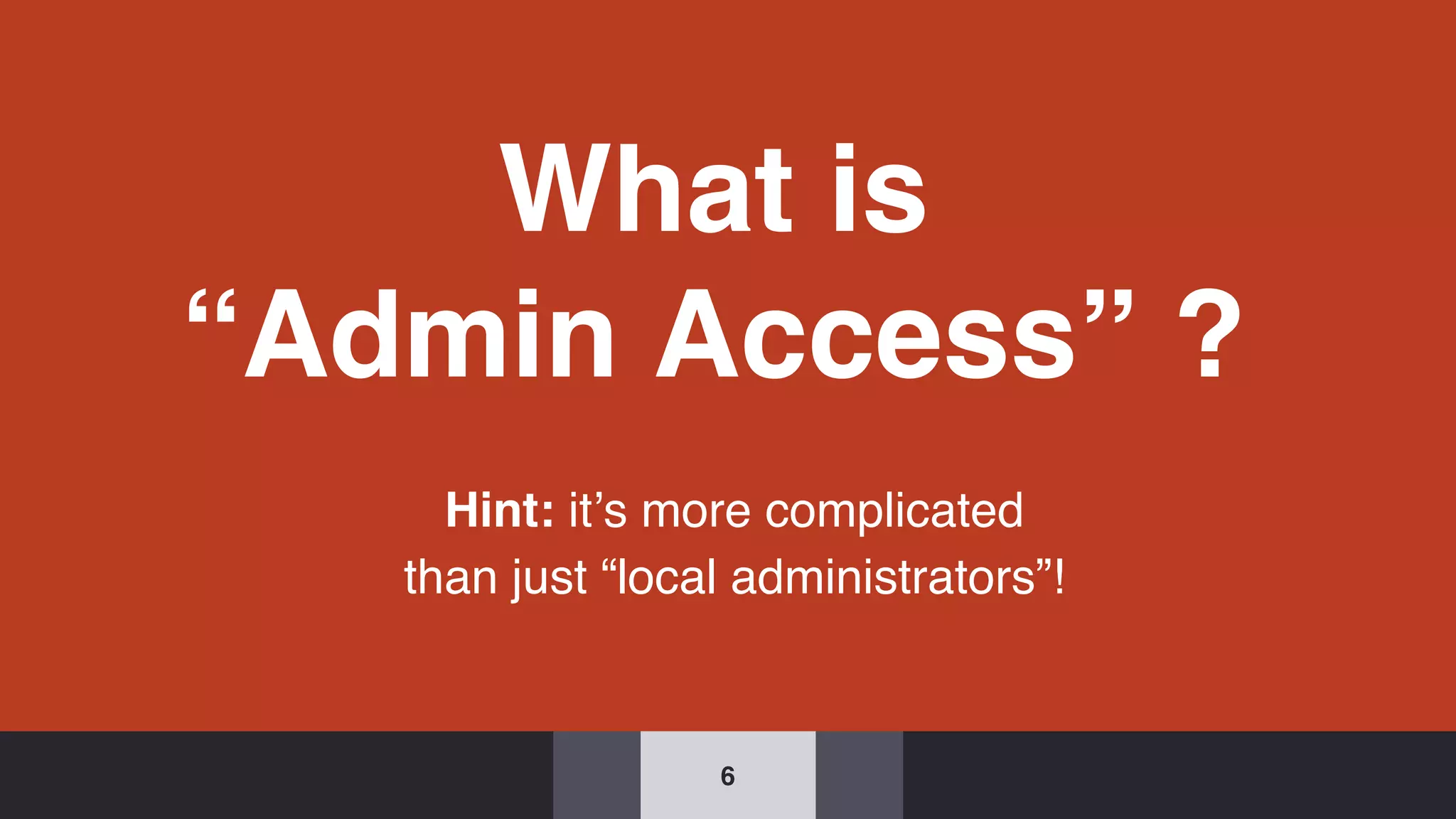 What is
“Admin Access” ?
Hint: it’s more complicated
than just “local administrators”!
6
 