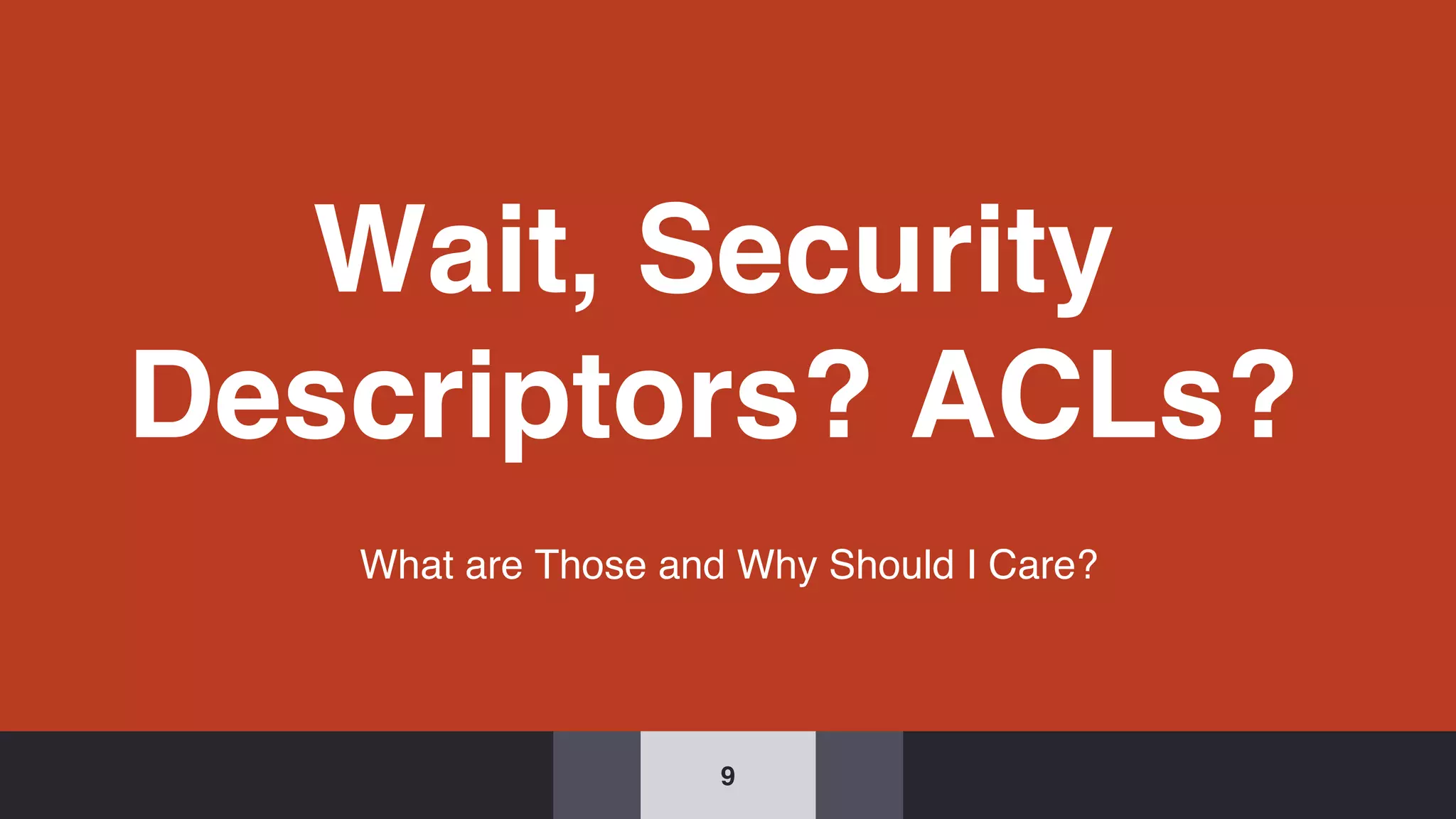 Wait, Security
Descriptors? ACLs?
What are Those and Why Should I Care?
9
 