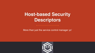 Host-based Security
Descriptors
More than just the service control manager yo’
 