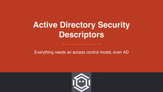 Active Directory Security
Descriptors
Everything needs an access control model, even AD
 