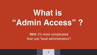 What is
“Admin Access” ?
Hint: it’s more complicated
than just “local administrators”!
6
 