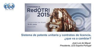 Sistema de patente unitaria y contratos de licencia,
¿que va a cambiar?
José Luis de Miguel
Presidente, LES España-Portugal
 