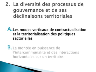 La diversité des processus de gouvernance et de ses déclinaisons territorialesLes modes verticaux de contractualisation et la territorialisation des politiques sectoriellesLa montée en puissance de l’intercommunalité et des interactions horizontales sur un territoire