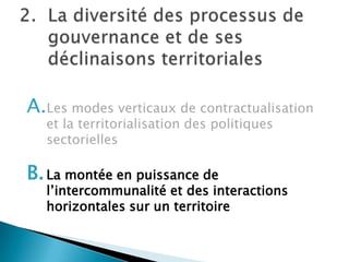 La diversité des processus de gouvernance et de ses déclinaisons territorialesLes modes verticaux de contractualisation et la territorialisation des politiques sectoriellesLa montée en puissance de l’intercommunalité et des interactions horizontales sur un territoire