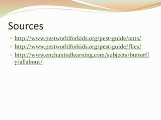 Sources
 http://www.pestworldforkids.org/pest-guide/ants/
 http://www.pestworldforkids.org/pest-guide/flies/
 http://www.enchantedlearning.com/subjects/butterfl
y/allabout/
 