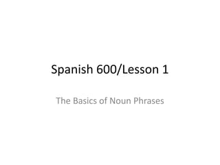 Spanish 600/Lesson 1

The Basics of Noun Phrases
 
