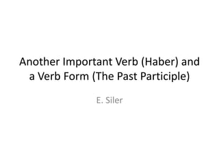 Another Important Verb (Haber) and
 a Verb Form (The Past Participle)
              E. Siler
 