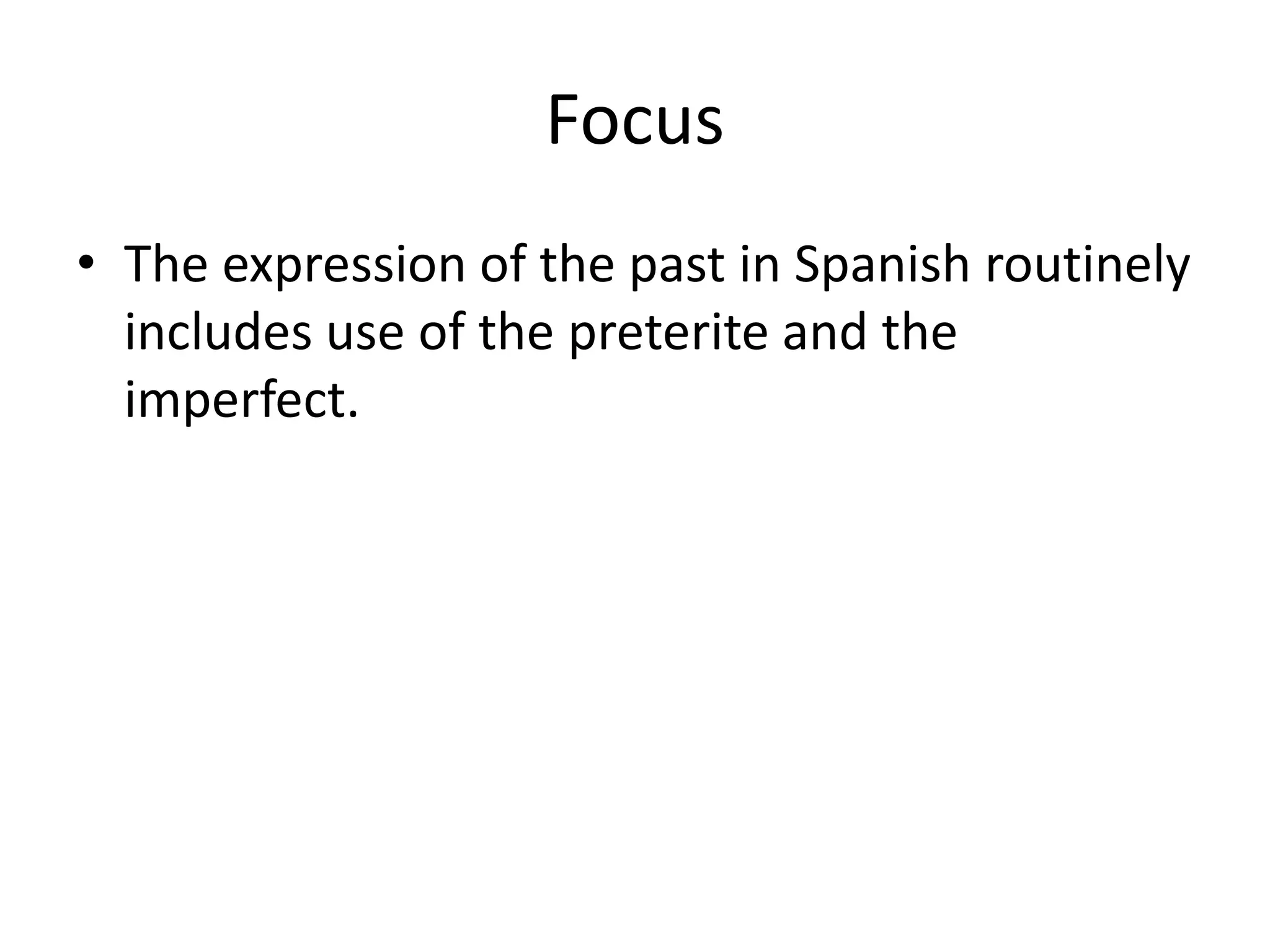 Focus
• The expression of the past in Spanish routinely
  includes use of the preterite and the
  imperfect.
 