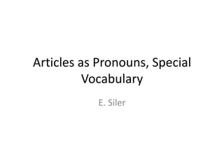 Articles as Pronouns, Special
          Vocabulary
           E. Siler
 