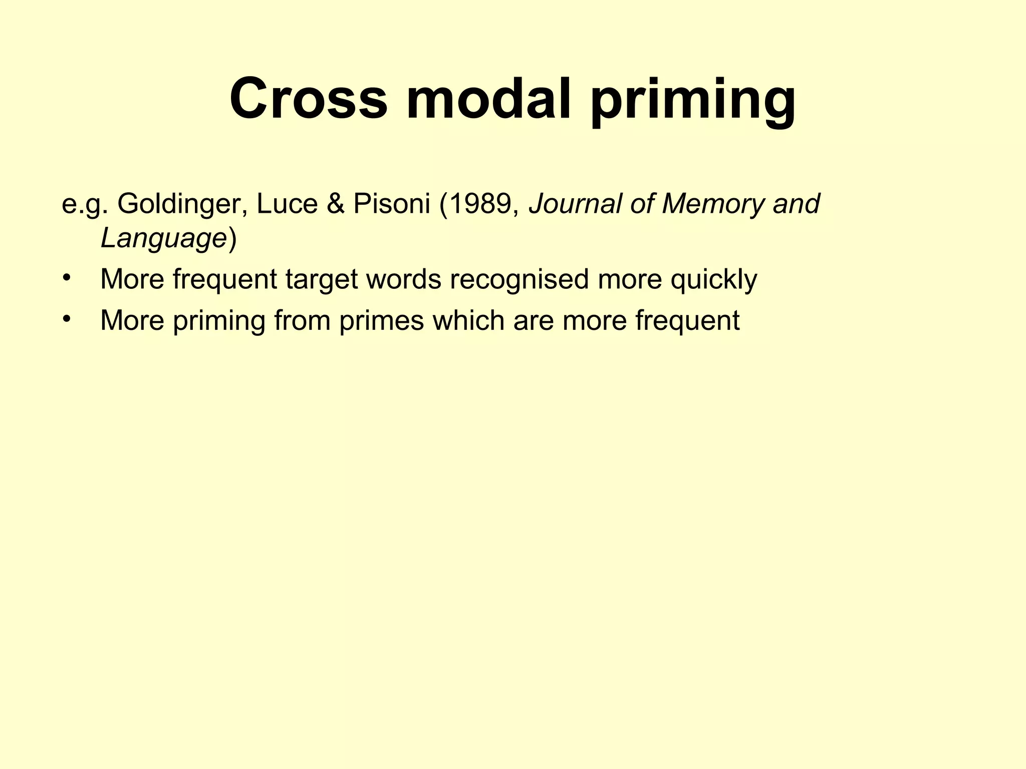 Cross modal priming
e.g. Goldinger, Luce & Pisoni (1989, Journal of Memory and
Language)
• More frequent target words recognised more quickly
• More priming from primes which are more frequent
 