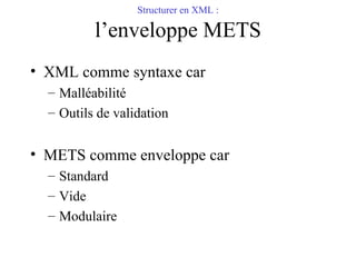 Structurer en XML : l’enveloppe METS <ul><li>XML comme syntaxe car  </li></ul><ul><ul><li>Malléabilité </li></ul></ul><ul>...