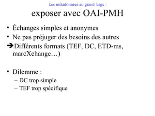 Les métadonnées au grand large : exposer avec OAI-PMH <ul><li>Échanges simples et anonymes </li></ul><ul><li>Ne pas préjug...