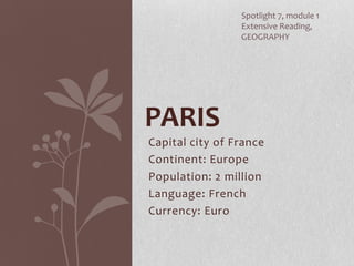 Capital city of France
Continent: Europe
Population: 2 million
Language: French
Currency: Euro
PARIS
Spotlight 7, module 1
Extensive Reading,
GEOGRAPHY
 
