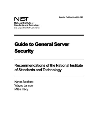Special Publication 800-123 
Guide to General Server Security 
Recommendations of the National Institute of Standards and Technology 
Karen Scarfone Wayne Jansen Miles Tracy  