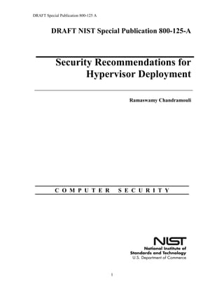 DRAFT Special Publication 800-125 A 
1 
DRAFT NIST Special Publication 800-125-A 
Security Recommendations for Hypervisor Deployment 
Ramaswamy Chandramouli 
C O M P U T E R S E C U R I T Y  