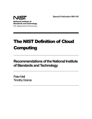 Special Publication 800-145




The NIST Definition of Cloud
Computing

Recommendations of the National Institute
of Standards and Technology


Peter Mell
Timothy Grance
 