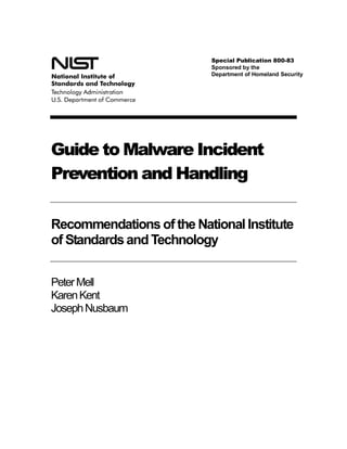 Special Publication 800-83
Sponsored by the
Department of Homeland Security
Guide to Malware Incident
Prevention and Handling
Recommendations of the National Institute
of Standardsand Technology
PeterMell
KarenKent
JosephNusbaum
 