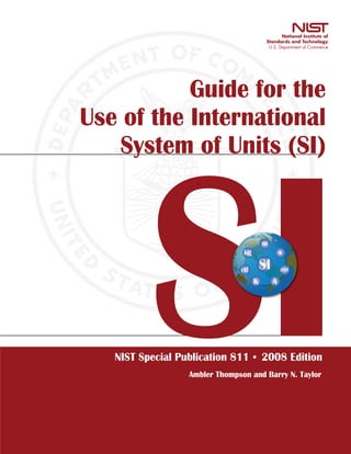 Guide for the
Use of the International
   System of Units (SI)


                                         m
                                kg                s

                               cd        SI       mol

                                     K        A




   NIST Special Publication 811          2008 Edition
                  Ambler Thompson and Barry N. Taylor
 