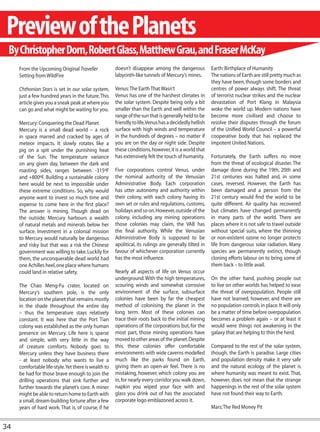 Preview of the Planets
 By Christopher Dorn, Robert Glass, Matthew Grau, and Fraser McKay
     From the Upcoming Original Traveller             doesn’t disappear among the dangerous             Earth: Birthplace of Humanity
     Setting from WildFire                            labyrinth-like tunnels of Mercury’s mines.        The nations of Earth are still pretty much as
                                                                                                        they have been, though some borders and
     Chthonian Stars is set in our solar system,      Venus: The Earth That Wasn’t                      centres of power always shift. The threat
     just a few hundred years in the future. This     Venus has one of the harshest climates in         of terrorist nuclear strikes and the nuclear
     article gives you a sneak peak at where you      the solar system. Despite being only a bit        devastation of Port Klang in Malaysia
     can go and what might be waiting for you.        smaller than the Earth and well within the        woke the world up. Modern nations have
                                                      range of the sun that is generally held to be     become more civilised and choose to
     Mercury: Conquering the Dead Planet              friendly to life, Venus has a decidedly hellish   resolve their disputes through the forum
     Mercury is a small dead world – a rock           surface with high winds and temperature           of the Unified World Council – a powerful
     in space marred and cracked by ages of           in the hundreds of degrees – no matter if         cooperative body that has replaced the
     meteor impacts. It slowly rotates like a         you are on the day or night side. Despite         impotent United Nations.
     pig on a spit under the punishing heat           these conditions, however, it is a world that
     of the Sun. The temperature variance             has extensively felt the touch of humanity.       Fortunately, the Earth suffers no more
     on any given day, between the dark and                                                             from the threat of ecological disaster. The
     roasting sides, ranges between -315ºF            Five corporations control Venus, under            damage done during the 19th, 20th and
     and +800ºF. Building a sustainable colony        the nominal authority of the Venusian             21st centuries was halted and, in some
     here would be next to impossible under           Administrative Body. Each corporation             cases, reversed. However, the Earth has
     these extreme conditions. So, why would          has utter autonomy and authority within           been damaged and a person from the
     anyone want to invest so much time and           their colony, with each colony having its         21st century would find the world to be
     expense to come here in the first place?         own set or rules and regulations, customs,        quite different. Air quality has recovered
     The answer is mining. Though dead on             holidays and so on. However, outside of the       but climates have changed permanently
     the outside, Mercury harbours a wealth           colony, including any mining operations           in many parts of the world. There are
     of natural metals and minerals below her         those colonies may claim, the VAB has             places where it is not safe to travel outside
     surface. Investment in a colonial mission        the final authority. While the Venusian           without special suits, where the thinning
     to Mercury would naturally be dangerous          Administrative Body is supposed to be             or non-existent ozone no longer protects
     and risky but that was a risk the Chinese        apolitical, its rulings are generally tilted in   life from dangerous solar radiation. Many
     government was willing to take. Luckily for      favour of whichever corporation currently         species are permanently extinct, though
     them, the unconquerable dead world had           has the most influence.                           cloning efforts labour on to bring some of
     one Achilles heel, one place where humans                                                          them back – to little avail.
     could land in relative safety.                   Nearly all aspects of life on Venus occur
                                                      underground. With the high temperatures,          On the other hand, pushing people out
     The Chao Meng-Fu crater, located on              scouring winds and somewhat corrosive             to live on other worlds has helped to ease
     Mercury’s southern pole, is the only             environment of the surface, subsurface            the threat of overpopulation. People still
     location on the planet that remains mostly       colonies have been by far the cheapest            have not learned, however, and there are
     in the shade throughout the entire day           method of colonising the planet in the            no population controls in place. It will only
     – thus the temperature stays relatively          long term. Most of these colonies can             be a matter of time before overpopulation
     constant. It was here that the Port Tian         trace their roots back to the initial mining      becomes a problem again – or at least it
     colony was established as the only human         operations of the corporations but, for the       would were things not awakening in the
     presence on Mercury. Life here is sparse         most part, those mining operations have           galaxy that are helping to thin the herd.
     and simple, with very little in the way          moved to other areas of the planet. Despite
     of creature comforts. Nobody goes to             this, these colonies offer comfortable            Compared to the rest of the solar system,
     Mercury unless they have business there          environments with wide caverns modelled           though, the Earth is paradise. Large cities
     - at least nobody who wants to live a            much like the parks found on Earth,               and population density make it very safe
     comfortable life-style. Yet there is wealth to   giving them an open-air feel. There is no         and the natural ecology of the planet is
     be had for those brave enough to join the        mistaking, however, which colony you are          where humanity was meant to exist. That,
     drilling operations that sink further and        in, for nearly every corridor you walk down,      however, does not mean that the strange
     further towards the planet’s core. A miner       napkin you wiped your face with and               happenings in the rest of the solar system
     might be able to return home to Earth with       glass you drink out of has the associated         have not found their way to Earth.
     a small, dream-building fortune after a few      corporate logo emblazoned across it.
     years of hard work. That is, of course, if he                                                      Mars: The Red Money Pit


34
 