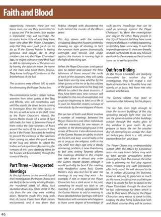 Faith and Blood
     opportunity. However, these are not            Publius charged with discovering the          such secrets, knowledge that can be
     brave men, nor are they committed to           truth behind the murder of the Mitran         used as leverage against the Player
     a cause, and if it becomes clear escape        priest.                                       Characters to skew the investigation
     is impossible, they will surrender. The                                                      one way or the other. Many people in
     assassins know little of why they have         This day dawns with the rumours               the city of Tarantia feel they have some
     been sent after the Player Characters,         circulating about the Asurans yesterday       measure of a stake in what is happening,
     only that they were paid good coin to          showing no sign of abating. In fact,          or feel they have some way to turn the
     do so. If the Games Master is feeling          the rumours have grown dramatically           impending violence to their own benefit,
     generous and would like to drop                overnight, and tension and anger              and will not hesitate to use any measure
     another clue into the Player Characters’       against the Asurans is running high in        available to them to ensure the situation
     laps, he might wish to reward their luck       the light of the rising sun.                  turns out as well as possible.
     or skill in capturing one of the assassins
     by having the assassin know the name           Unless the Player Characters took special
     of the man who hired them, Taspius.            care to collect and conceal the false         Out from Hiding
     They know nothing of Constanus or the          talismans of Asura around the necks           As the Player Characters are readying
     Brotherhood of the Bull.                       of each of the assassins, they will surely    themselves for another day of
                                                    have been seen by now, whether by the         investigation, they will receive a visit
     The assassins were offered 500 sp each         other guests at the inn or by the soldiers    from someone few in Tarantia have met
     for eliminating the Player Characters.         of the guard who came to the Stag and         openly, or at least, few have met who
                                                    Whistle to collect the dead assassins. If     realised who he was.
     The commotion of battle is certain to draw     they have been seen, new rumours will
     attention from other guests at the Stag        be added to the mix of xenophobia and         The Games Master may read or
     and Whistle, who will nonetheless wait         suspicion beginning to take on a life of      summarise the following for the players:
     until the sounds die down before coming        its own on Tarantia’s streets, rumours of
     to investigate. Once the other guests in       new attacks by the worshippers of Asura.      The sun has risen high enough to
     the inn, as well as some of the staff, come                                                  clear the eastern buildings of the city,
     to the Player Characters’ room(s), the         This section of Faith and Blood involves      spreading enough light that you can
     Games Master should roll a series of Spot      a number of meetings between the              see the general outline of the buildings
     skill checks for them to determine if any of   Player Characters and other individuals       outside through the murky glass of
     them notice the false talismans of Asura       who are interested, for one reason or         the window in your room. As you
     around the necks of the assassins. If they     another, in the drama playing out in the      prepare to leave the inn for another
     do (or if the Player Characters do nothing     streets of Tarantia. It also demands more     day of attempting to unravel the clues
     to prevent the existence of the talismans      of the Games Master, an ability to think      set before you, there is a soft, almost
     from coming out when the guard arrives         on his feet and keep several balls in the     hesitant knock on your door.
     at the Stag and Whistle to collect the         air at once, as the religious strife in the
     bodies and ask questions), by morning the      city, until two days ago only a slowly        The Player Characters, understandably
     rumours of this latest dastardly crime by      simmering problem, is now threatening         skittish after the attack by Constanus’
     the Asurans will be circulating through the    to boil over, setting Tarantia aflame.        assassins mere hours before, may wish
     streets of the city.                           The meetings detailed in this chapter         to take certain precautions before
                                                    can take place in almost any order            opening the door. The man on the other
                                                    the Games Master desires (though it           side is planning no foul play against
     Part Three – Unexpected                        would probably be best if the meeting         them, rendering any such precautions
                                                    with Hardrathus came first). Games            effectively moot. He will demand to be
     Meetings                                       Masters may also feel free to alter the       let in before discussing his business,
     As the day dawns on the second day of          meetings in any way they wish – for           however, refusing to give even so much
     their investigation, the Player Characters     example, if one or more of the Player         as his name, insisting in a loud whisper
     are likely to be fervently wishing Urestes,    Characters has a dark secret in his past,     that it is unsafe for him to speak to the
     the murdered priest of Mitra, had              something he would not wish to see            Player Characters through the door, but
     stumbled down any other street in the          revealed, it is entirely appropriate for      he has information for them which is
     city than the one they were walking            the Games Master to add a meeting to          vital to their work. Of course, the Player
     down. However much they may wish               those detailed below (perhaps with Lord       Characters may refuse to speak to him,
     that, of course, it was them that Urestes      Nadanidus) with someone who happens           keeping the door firmly locked, but Faith
     encountered, and it was them that              to have some degree of knowledge of           and Blood assumes they will be curious


46
 