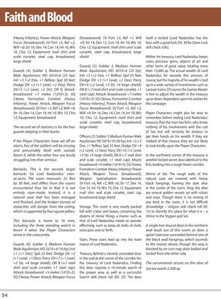 Faith and Blood
     (Heavy Infantry), Power Attack, Weapon         (broadsword); SV Fort +5, Ref +1, Will           itself is locked (Lord Nadanidus has the
     Focus (broadsword); SV Fort +5, Ref +2,        +0; Str 14, Dex 12, Con 14, Int 10, Wis 10,      key), with a good lock (DC 30 for Open Lock
     Will +0; Str 16, Dex 14, Con 14, Int 10, Wis   Cha 12; Equipment: mail shirt and scale          skill check rolls).
     10, Cha 12; Equipment: mail shirt and          corselet, steel cap, broadsword, large
     scale corselet, steel cap, broadsword,         shield                                           Within his treasury, Lord Nadanidus keeps
     large shield                                                                                    coins, precious gems, objects of art and
                                                    Guards (5): Soldier 3, Medium Human              other items of great value, totaling more
     Guards (4): Soldier 3, Medium Human            Male Aquilonian; HD 3d10+6 (23 hp);              than 15,000 sp. The actual wealth of Lord
     Male Aquilonian; HD 3d10+6 (23 hp);            Init +3 (+2 Dex, +1 Reflex); Spd 25 feet;        Nadanidus far exceeds this amount, of
     Init +3 (+2 Dex, +1 Reflex); Spd 30 feet;      Dodge DV +3 (+1 Level, +2 Dex); Parry            course, but the majority of his wealth is tied
     Dodge DV +3 (+1 Level, +2 Dex); Parry          DV+9 (+2 Level, +3 Str, +4 large shield);        up in a wide variety of investments such as
     DV+5 (+2 Level, +3 Str); DR 0; Attack:         DR 8 (+7 mail shirt and scale corselet, +1       caravan trains. Of course, the Games Master
     broadsword +7 melee (1d10+3); SQ               steel cap); Attack: broadsword +7 melee          is free to adjust the wealth in the treasury
     Cleave, Formation Combat (Heavy                (1d10+3); SQ Cleave, Formation Combat            up or down dependent upon his wishes for
     Infantry), Power Attack, Weapon Focus          (Heavy Infantry), Power Attack, Weapon           the campaign.
     (broadsword); SV Fort +5, Ref +2, Will +0;     Focus (broadsword); SV Fort +5, Ref +2,
     Str 16, Dex 14, Con 14, Int 10, Wis 10, Cha    Will +0; Str 16, Dex 14, Con 14, Int 10, Wis     Player Characters might also be wise to
     12; Equipment: broadsword                      10, Cha 12; Equipment: mail shirt and            remember, before raiding Lord Nadanidus’
                                                    scale corselet, steel cap, broadsword,           treasury, that the man has heirs who know
     The second set of statistics is for the four   large shield                                     nothing of his involvement with the cult
     guards sleeping in their bunks.                                                                 of Set, but will certainly be anxious to
                                                    Officers (2): Soldier 5, Medium Human Male       get their hands on his wealth. If they are
     If the Player Characters have set off an       Aquilonian; HD 5d10+10 (36 hp); Init +3 (+2      robbed of that chance, they are not likely
     alarm, five of the soldiers will be missing    Dex, +1 Reflex); Spd 25 feet; Dodge DV +4        to look kindly upon the Player Characters.
     and presumably dealt with outside              (+2 Level, +2 Dex); Parry DV+10 (+3 Level,
     Room 6, while the other four are busily        +3 Str, +4 large shield); DR 8 (+7 mail shirt    In the northwest corner of the treasury is
     struggling into their armour.                  and scale corselet, +1 steel cap); Attack:       another locked secret door, identical to the
                                                    broadsword +9 melee (1d10+5); SQ Cleave,         first, leading into a rough-hewn corridor.
     Barracks. This is the second, larger           Formation Combat (Heavy Infantry), Power
     barracks for Lord Nadanidus’ men-              Attack, Weapon Focus (broadsword),               Shrine of Set. The rough walls of this
     at-arms. The room measures 25 feet             Weapon Specialisation (broadsword);              natural cave are covered with heavy
     by 30 feet, and differs from the rooms         SV Fort +6, Ref +2, Will +0; Str 17, Dex 14,     black hangings, framing the dark altar
     encountered thus far in that it is not         Con 14, Int 10, Wis 10, Cha 12; Equipment:       in the centre of the room. Atop the altar
     entirely man-made. Instead, it is a            mail shirt and scale corselet, steel cap,        are several golden vessels set with rubies
     natural cave that has been enlarged            broadsword, large shield                         and onyx. Though there is no writing of
     and finished, and the broken stumps of                                                          any kind in the room, it is not difficult
     stalactites still dangle from the ceiling,     Storage. This room is very nearly packed         (Knowledge – religion skill check roll DC
     which is supported by four square pillars.     full with crates and boxes, containing the       15) to identify this place for what it is – a
                                                    dozens of minor things a manor such as           shrine to the Stygian god Set.
     This barracks is home to 16 men,               that of Lord Nadanidus needs to operate
     including the three standing watch in          effectively, such as lamp oil, bolts of cloth,   A single iron-bound door in the northern
     Room 4 when the Player Characters              extra pots and so forth.                         wall leads out of this room, as does a
     arrive in the catacombs.                                                                        spiral staircase concealed behind one of
                                                    Stairs. These stairs lead up into the main       the black wall hangings, which ascends
     Guards (6): Soldier 2, Medium Human            manor of Lord Nadanidus.                         to the manor above, though the way is
     Male Aquilonian; HD 2d10+4 (16 hp); Init                                                        blocked by an iron trap door bolted and
     +1 (+1 Dex); Spd 25 feet; Dodge DV +2          Treasury. Behind a cleverly concealed door       locked from the other side.
     (+1 Level, +1 Dex); Parry DV+7 (+1 Level,      in the wall at the corner of the corridor lies
     +2 Str, +4 large shield); DR 8 (+7 mail        the treasury of Lord Nadanidus. Finding          The sacramental vessels on the altar of
     shirt and scale corselet, +1 steel cap);       this door requires a 10-minute search of         Set are worth 2,500 sp.
     Attack: broadsword +5 melee (1d10+2);          the proper area, as well as a successful
     SQ Cleave, Power Attack, Weapon Focus          Search skill check roll (DC 25). The door



54
 