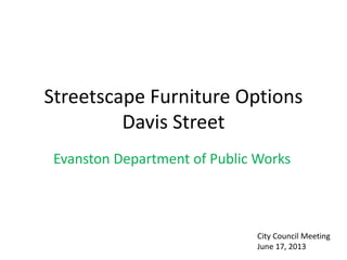 Streetscape Furniture Options
Davis Street
Evanston Department of Public Works
City Council Meeting
June 17, 2013
 
