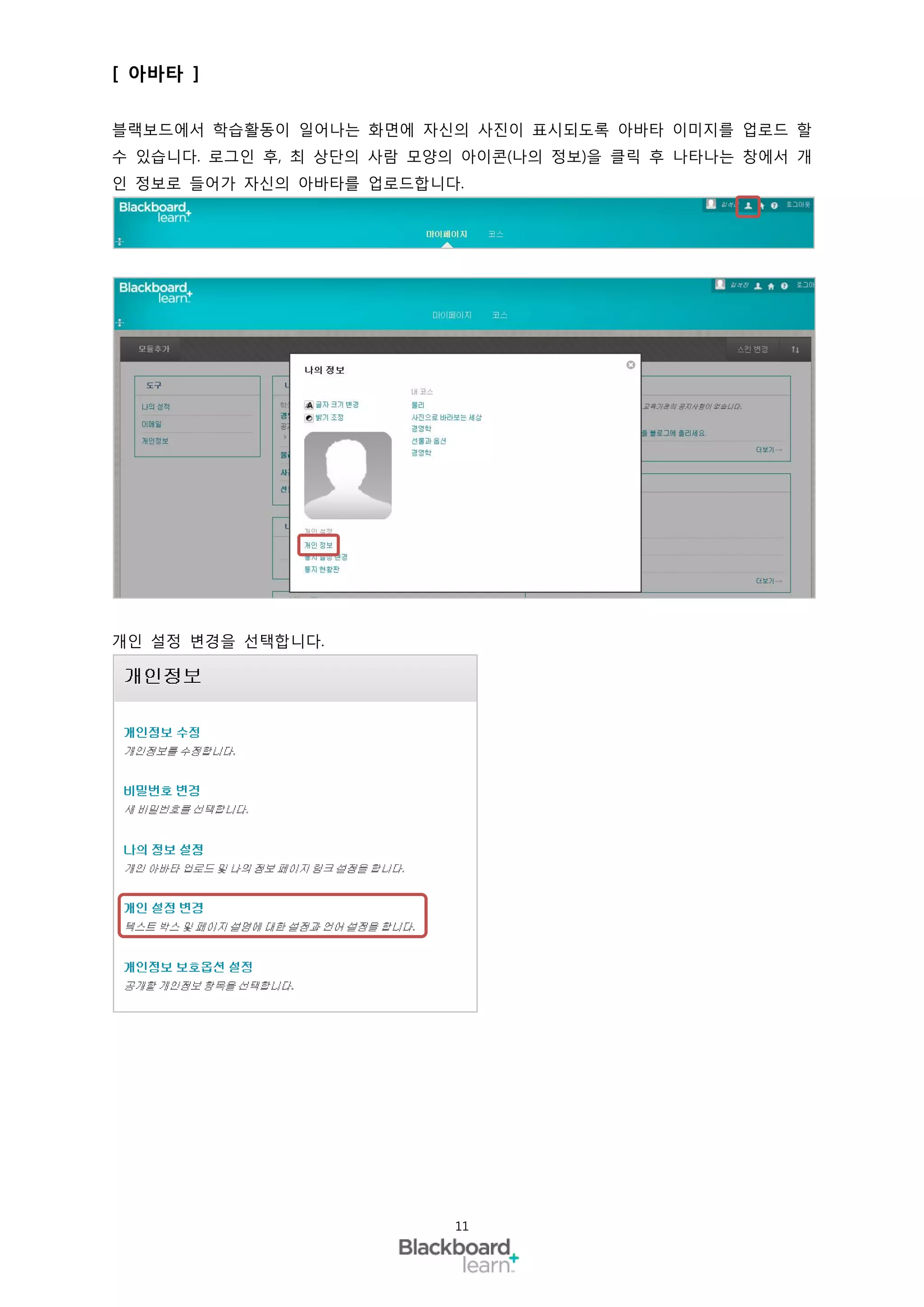 [ 아바타 ]

블랙보드에서 학습활동이 일어나는 화면에 자신의 사진이 표시되도록 아바타 이미지를 업로드 할
수 있습니다. 로그인 후, 최 상단의 사람 모양의 아이콘(나의 정보)을 클릭 후 나타나는 창에서 개
인 정보로 들어가 자신의 아바타를 업로드합니다.




개인 설정 변경을 선택합니다.




                          11
 
