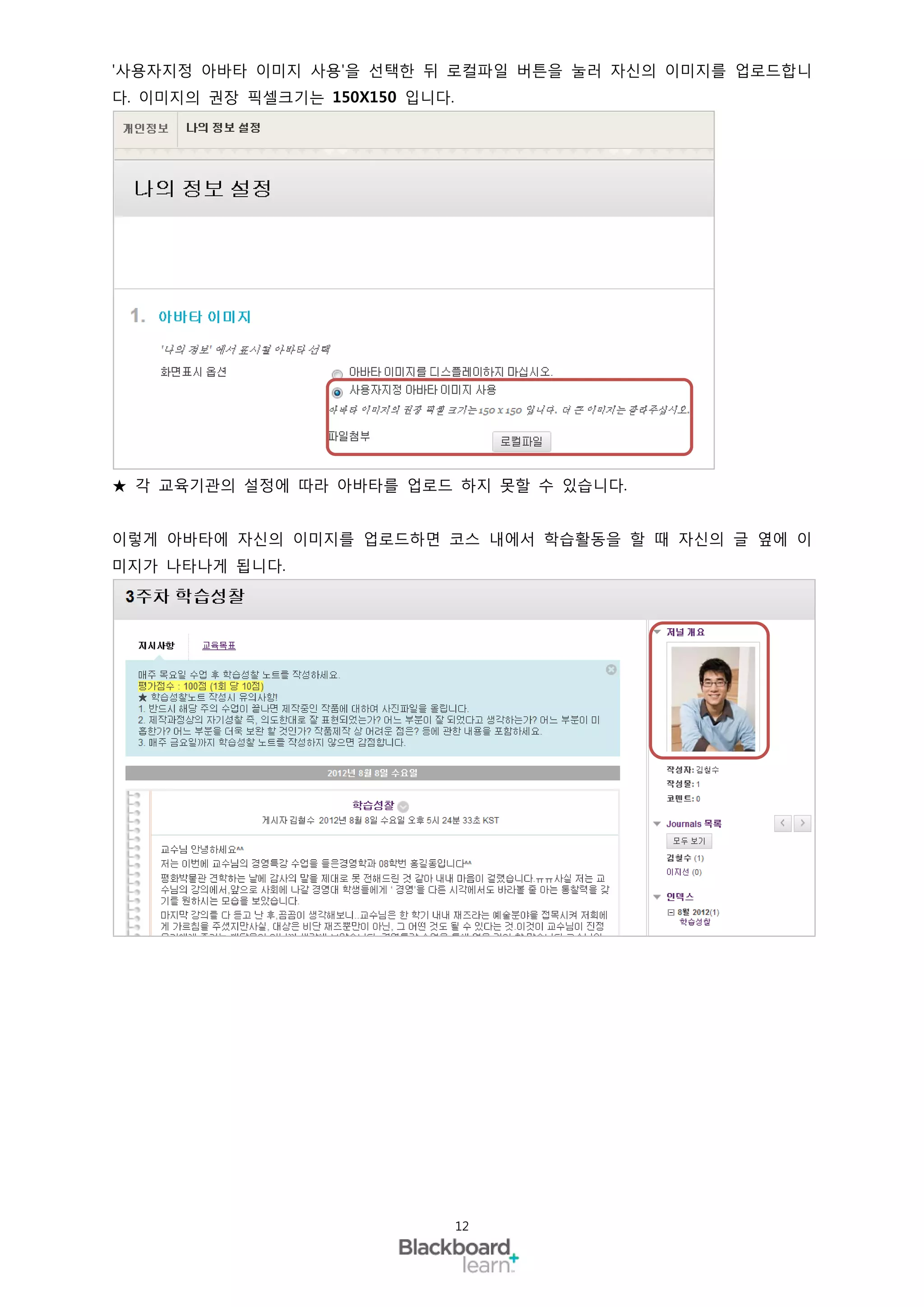 '사용자지정 아바타 이미지 사용'을 선택한 뒤 로컬파일 버튼을 눌러 자신의 이미지를 업로드합니
다. 이미지의 권장 픽셀크기는 150X150 입니다.




★ 각 교육기관의 설정에 따라 아바타를 업로드 하지 못할 수 있습니다.


이렇게 아바타에 자신의 이미지를 업로드하면 코스 내에서 학습활동을 할 때 자신의 글 옆에 이
미지가 나타나게 됩니다.




                                12
 