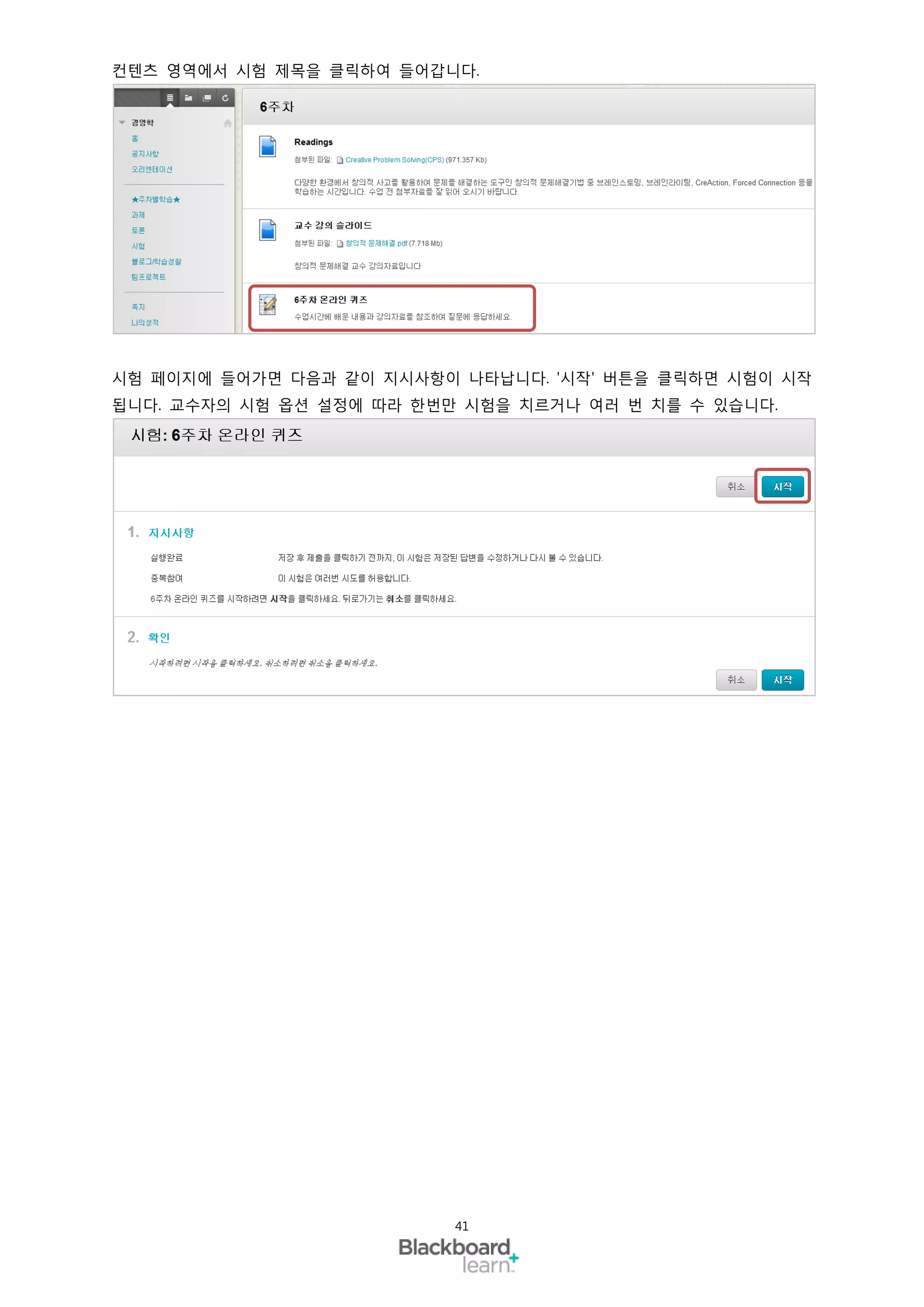 컨텐츠 영역에서 시험 제목을 클릭하여 들어갑니다.




시험 페이지에 들어가면 다음과 같이 지시사항이 나타납니다. '시작' 버튼을 클릭하면 시험이 시작
됩니다. 교수자의 시험 옵션 설정에 따라 한번만 시험을 치르거나 여러 번 치를 수 있습니다.




                          41
 