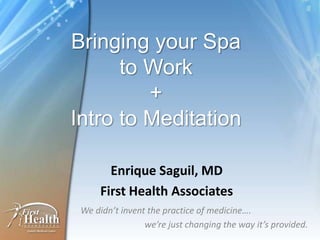Bringing your Spa to Work+Intro to Meditation Enrique Saguil, MD First Health Associates We didn’t invent the practice of medicine….  		we’re just changing the way it’s provided. 