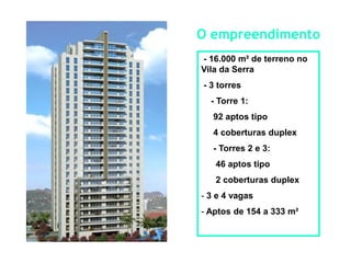 O empreendimento
- 16.000 m² de terreno no
Vila da Serra
- 3 torres
  - Torre 1:
   92 aptos tipo
   4 coberturas duplex
   - Torres 2 e 3:
   46 aptos tipo
   2 coberturas duplex
- 3 e 4 vagas
- Aptos de 154 a 333 m²
 