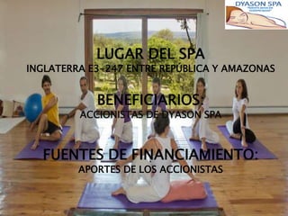 LUGAR DEL SPA
INGLATERRA E3-247 ENTRE REPÚBLICA Y AMAZONAS


            BENEFICIARIOS:
         ACCIONISTAS DE DYASON SPA



  FUENTES DE FINANCIAMIENTO:
         APORTES DE LOS ACCIONISTAS
 