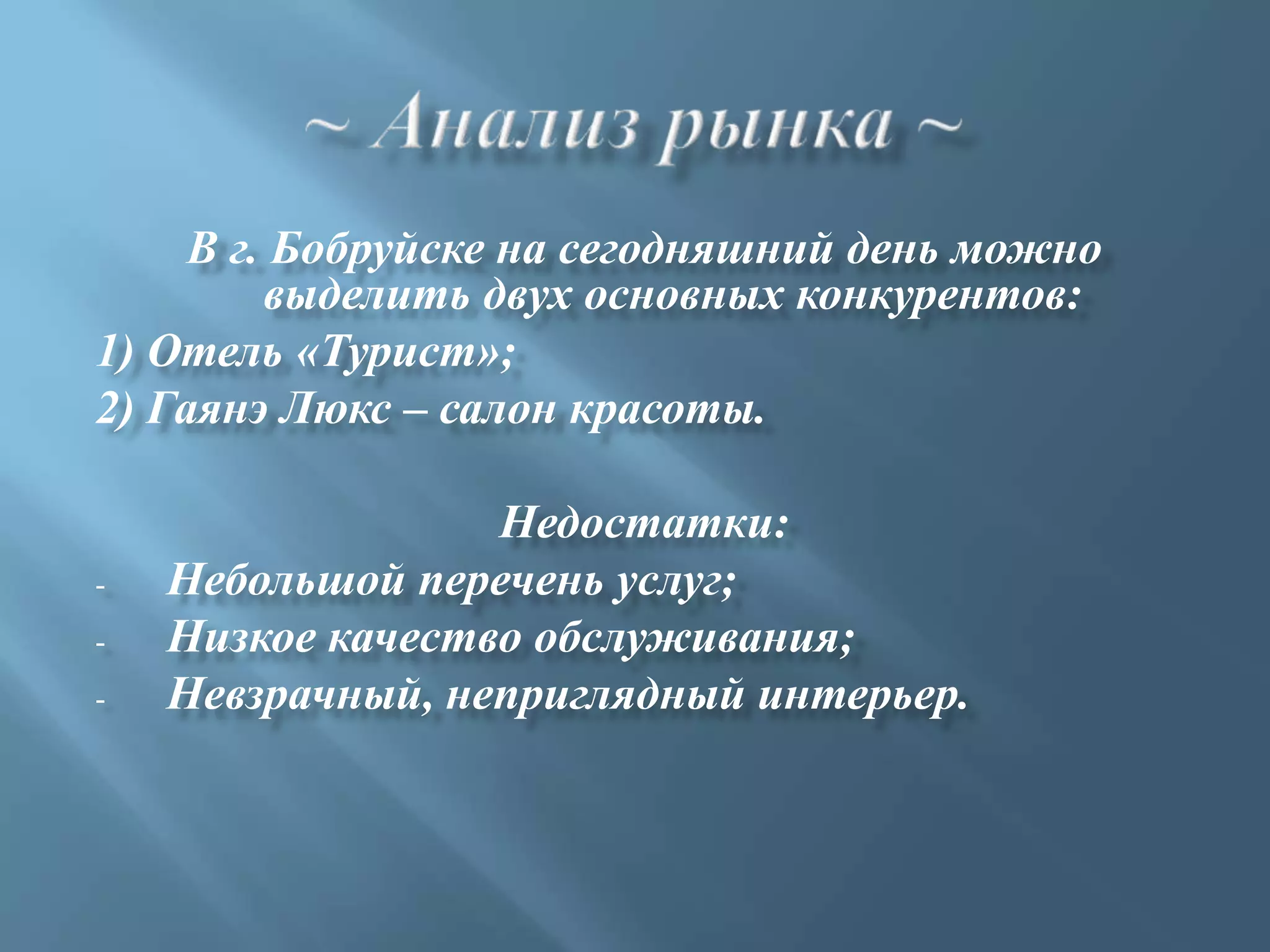 В г. Бобруйске на сегодняшний день можно
         выделить двух основных конкурентов:
1) Отель «Турист»;
2) Гаянэ Люкс – салон красоты.

                  Недостатки:
-   Небольшой перечень услуг;
-   Низкое качество обслуживания;
-   Невзрачный, неприглядный интерьер.
 