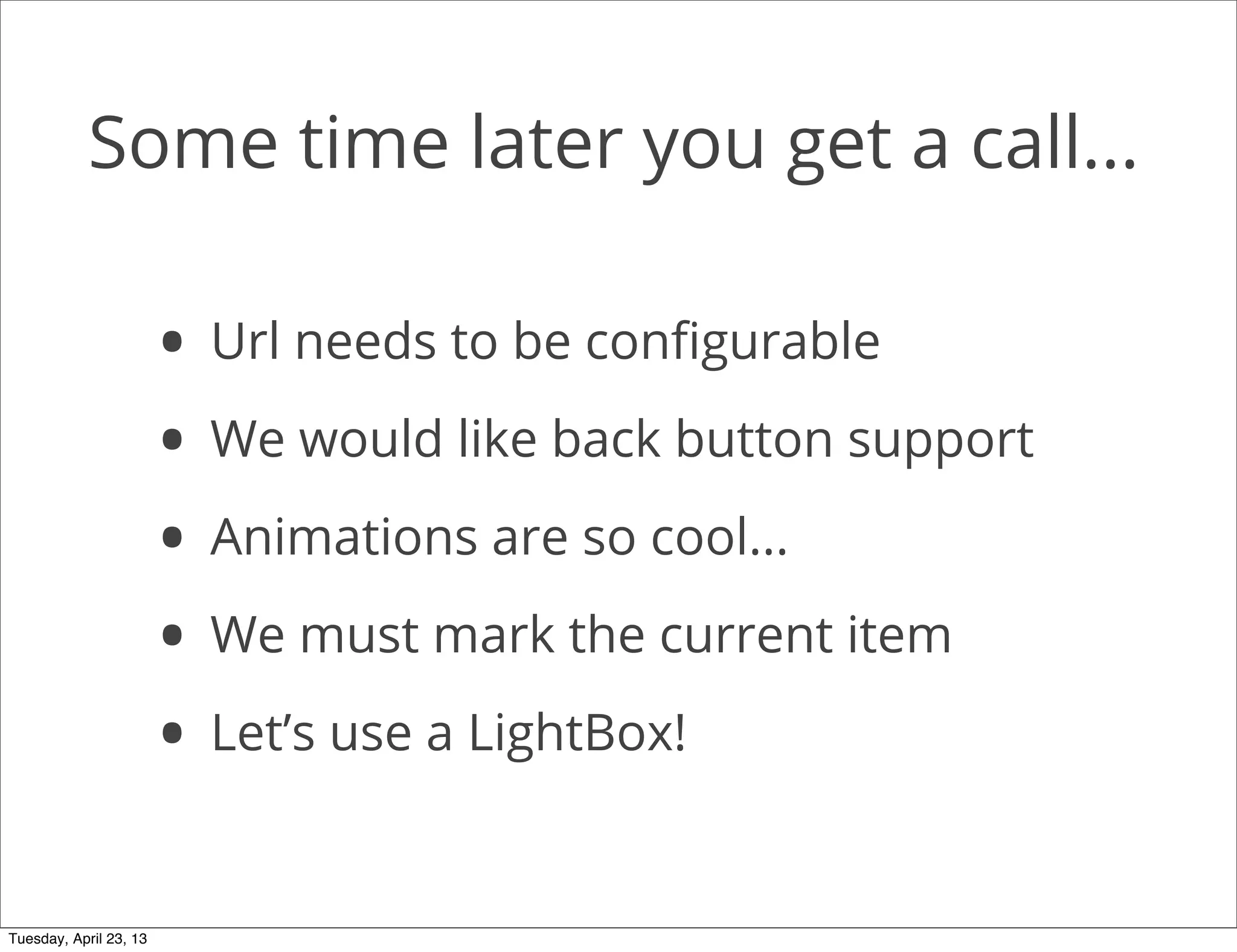 Some time later you get a call...
• Url needs to be conﬁgurable
• We would like back button support
• Animations are so cool...
• We must mark the current item
• Let’s use a LightBox!
Tuesday, April 23, 13
 