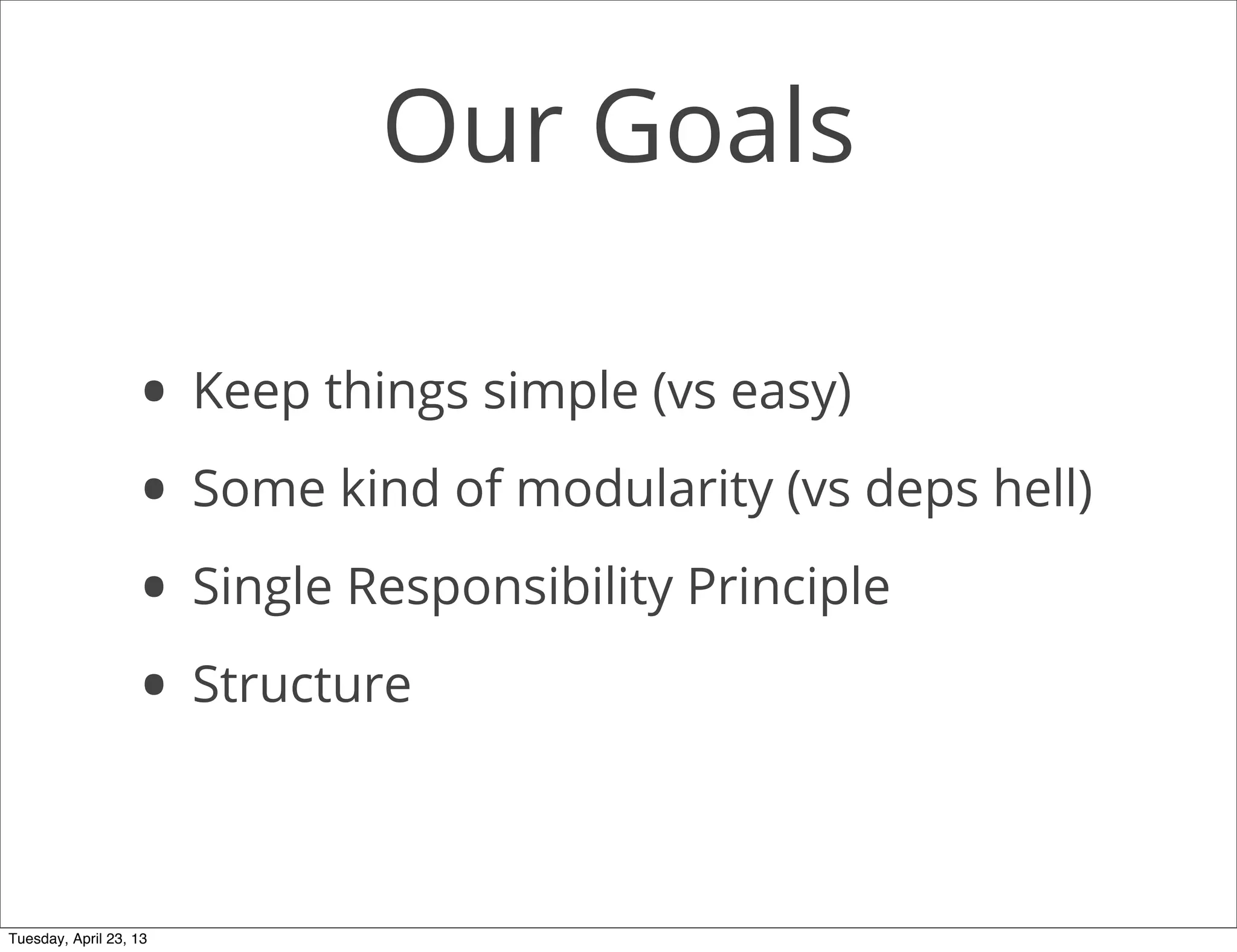 Our Goals
• Keep things simple (vs easy)
• Some kind of modularity (vs deps hell)
• Single Responsibility Principle
• Structure
Tuesday, April 23, 13
 