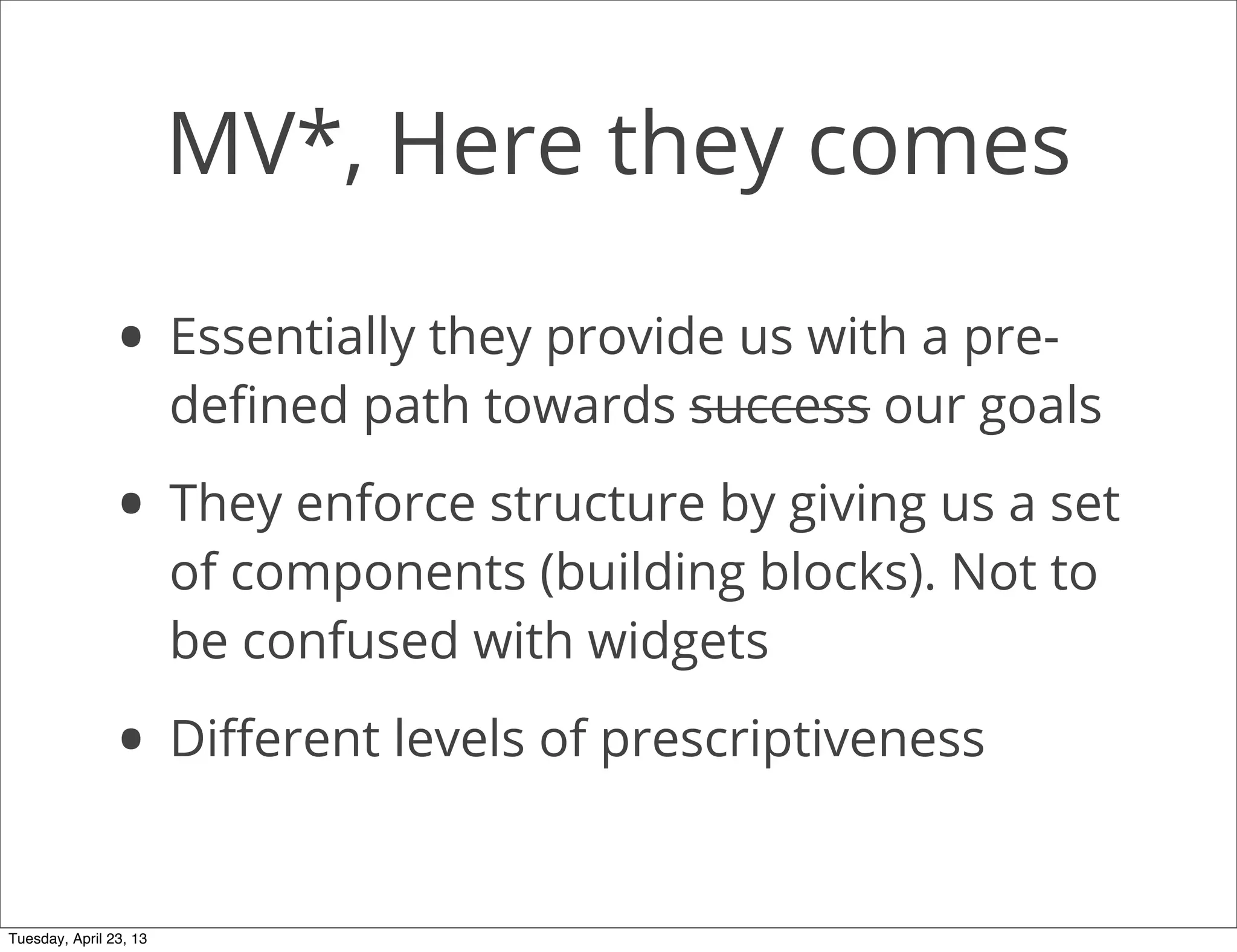 MV*, Here they comes
• Essentially they provide us with a pre-
deﬁned path towards success our goals
• They enforce structure by giving us a set
of components (building blocks). Not to
be confused with widgets
• Diﬀerent levels of prescriptiveness
Tuesday, April 23, 13
 