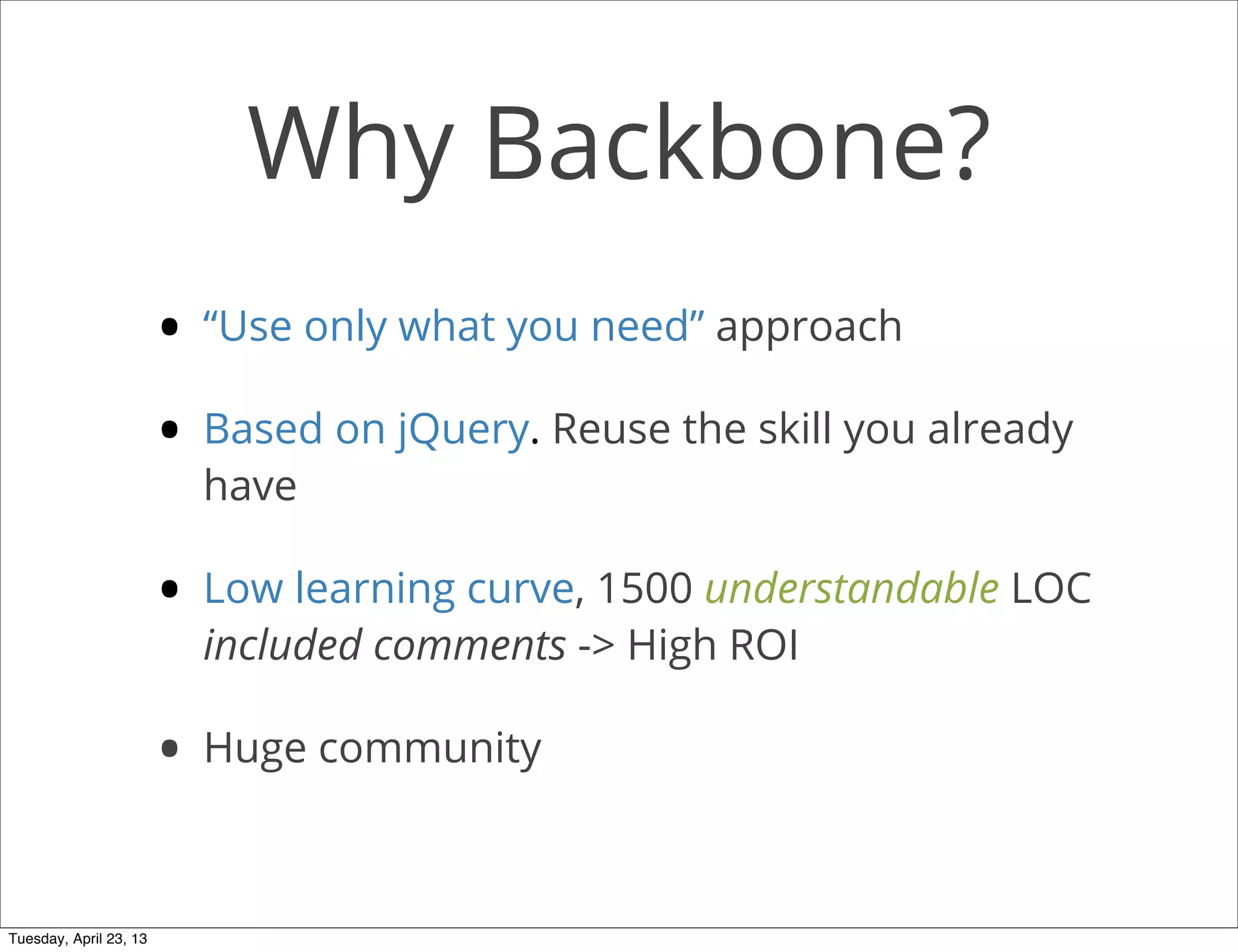 Why Backbone?
• “Use only what you need” approach
• Based on jQuery. Reuse the skill you already
have
• Low learning curve, 1500 understandable LOC
included comments -> High ROI
• Huge community
Tuesday, April 23, 13
 