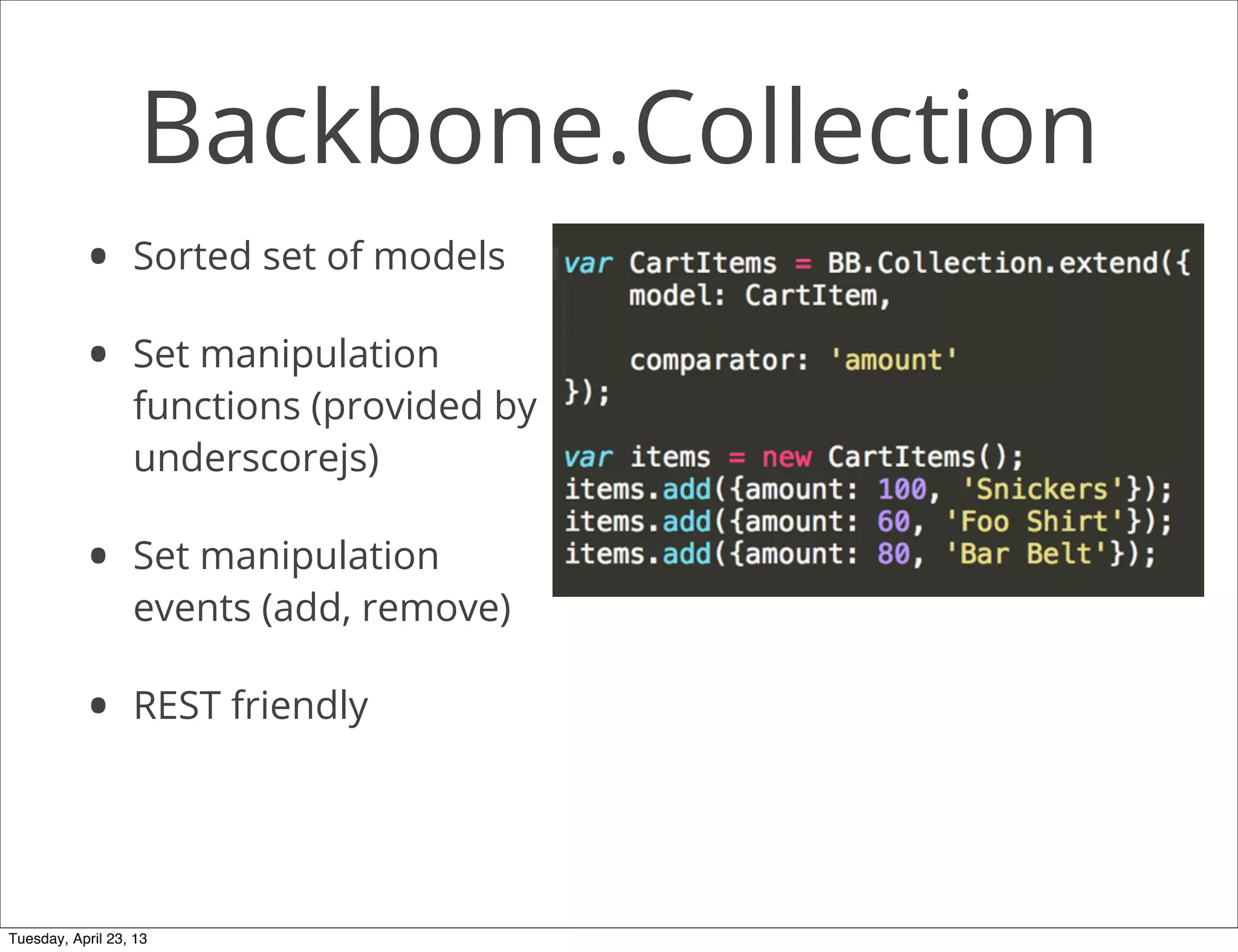 Backbone.Collection
• Sorted set of models
• Set manipulation
functions (provided by
underscorejs)
• Set manipulation
events (add, remove)
• REST friendly
Tuesday, April 23, 13
 