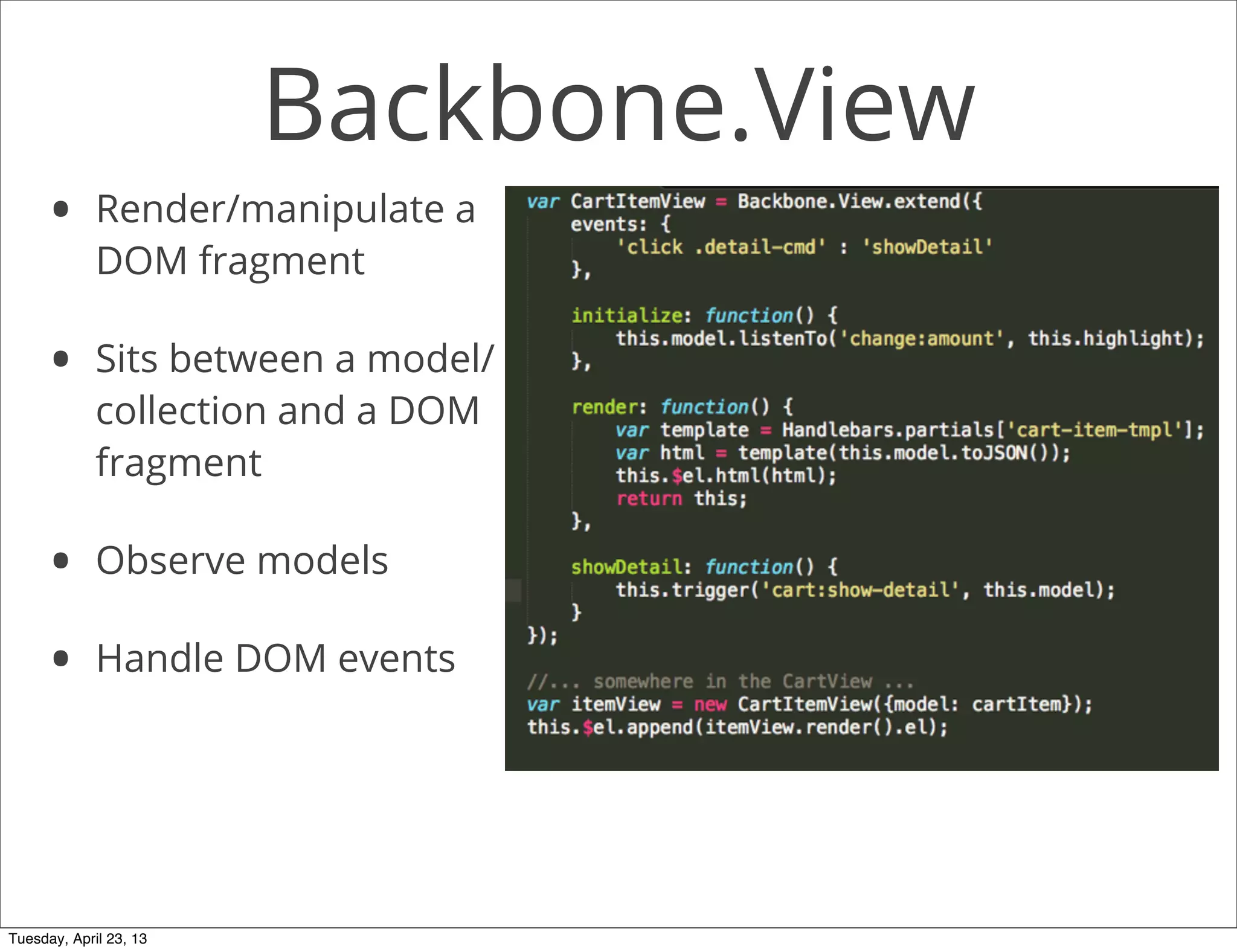 Backbone.View
• Render/manipulate a
DOM fragment
• Sits between a model/
collection and a DOM
fragment
• Observe models
• Handle DOM events
Tuesday, April 23, 13
 