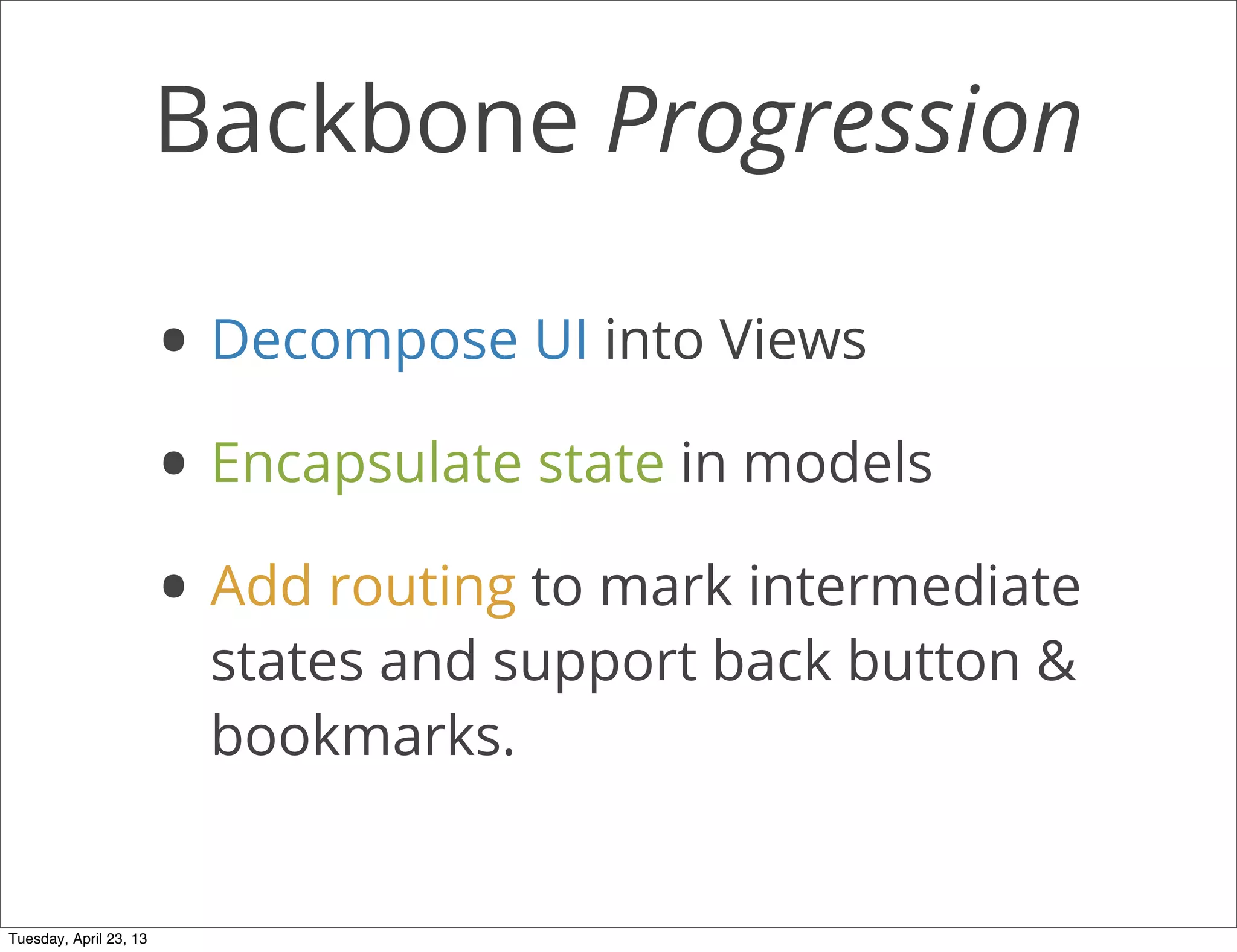 Backbone Progression
• Decompose UI into Views
• Encapsulate state in models
• Add routing to mark intermediate
states and support back button &
bookmarks.
Tuesday, April 23, 13
 