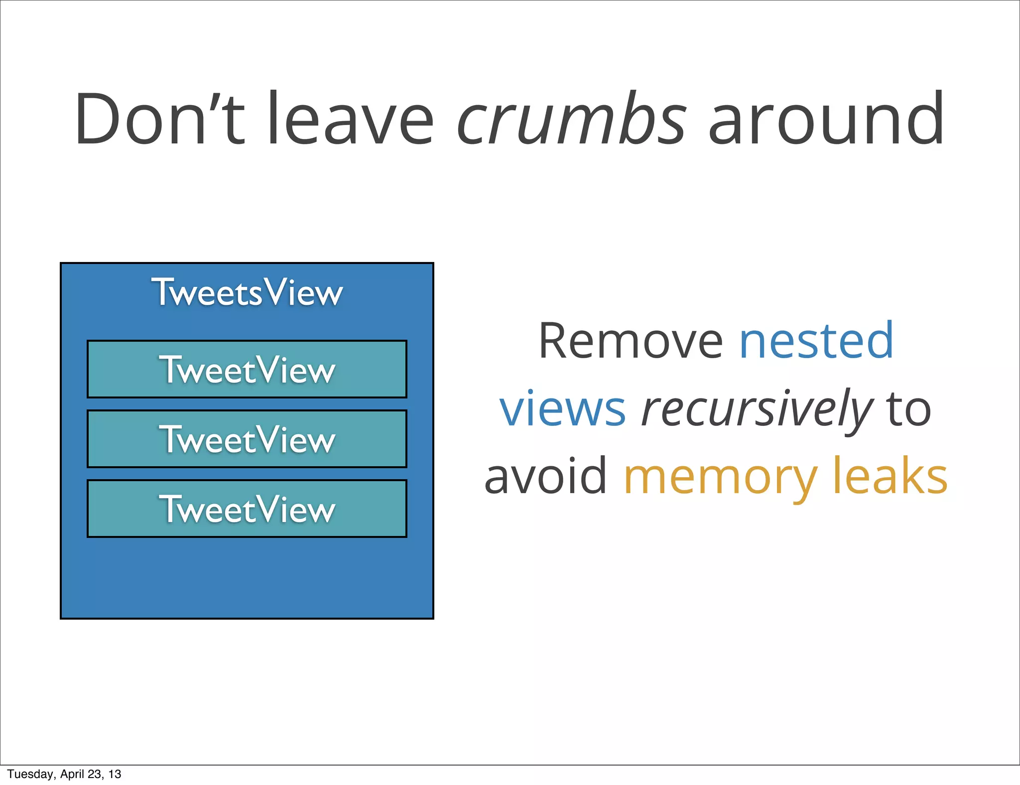 Don’t leave crumbs around
TweetsView
TweetView
TweetView
TweetView
Remove nested
views recursively to
avoid memory leaks
Tuesday, April 23, 13
 