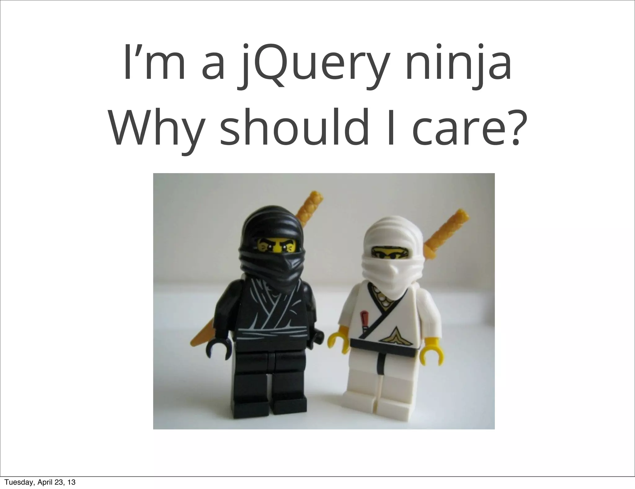 I’m a jQuery ninja
Why should I care?
Tuesday, April 23, 13
 