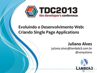 Evoluindo o Desenvolvimento Web:
Criando Single Page Applications
Juliano Alves
juliano.alves@lambda3.com.br
@vonjuliano
 