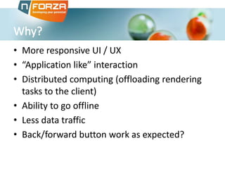 • More responsive UI / UX
• “Application like” interaction
• Distributed computing (offloading rendering
tasks to the client)
• Ability to go offline
• Less data traffic
• Back/forward button work as expected?

 