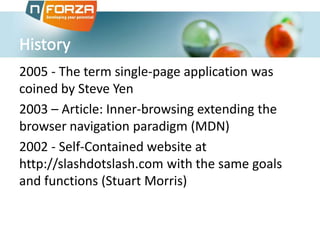 2005 - The term single-page application was
coined by Steve Yen
2003 – Article: Inner-browsing extending the
browser navigation paradigm (MDN)
2002 - Self-Contained website at
http://slashdotslash.com with the same goals
and functions (Stuart Morris)

 