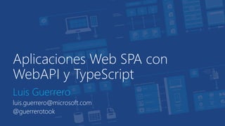 Aplicaciones Web SPA con 
WebAPI y TypeScript 
Luis Guerrero 
luis.guerrero@microsoft.com 
@guerrerotook 
 