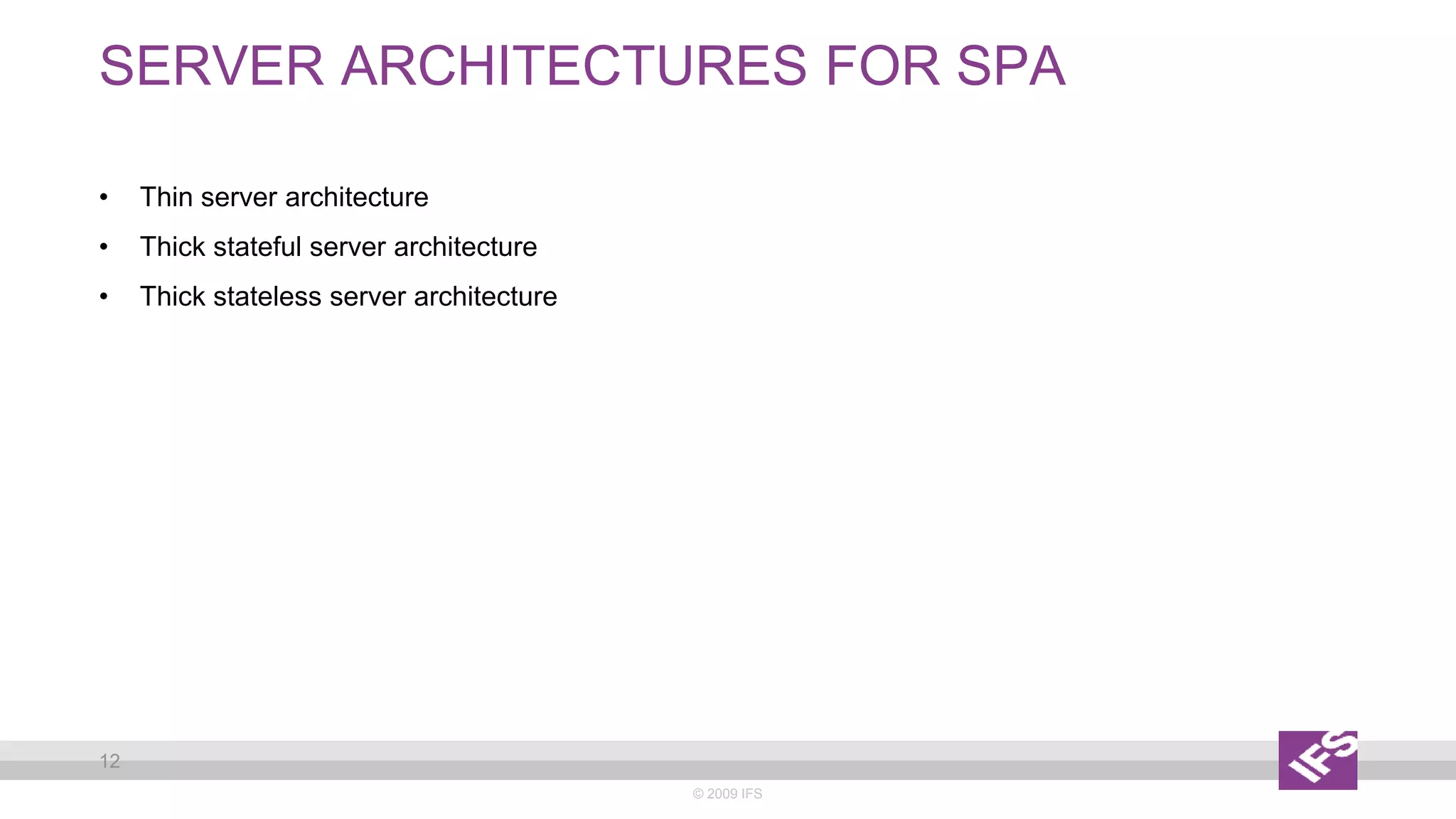 SERVER ARCHITECTURES FOR SPA
© 2009 IFS
12
• Thin server architecture
• Thick stateful server architecture
• Thick stateless server architecture
 