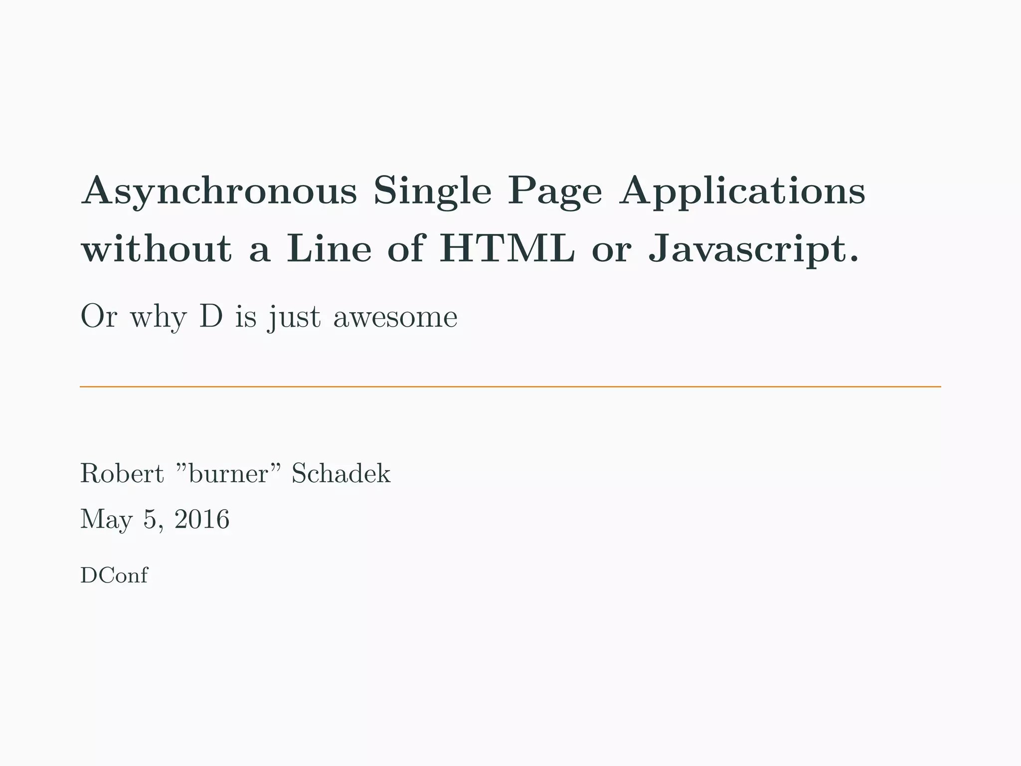Asynchronous Single Page Applications without a Line of HTML or Javascript. Or why D is just awesome Robert ”burner” Schadek May 5, 2016 DConf 